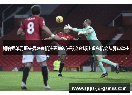 加纳乔单刀屡失曼联良机连环错过进球之夜球迷叹息机会从脚边溜走